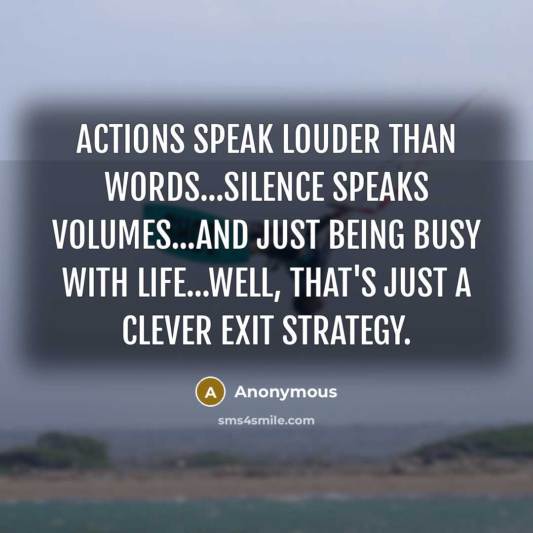 “Actions speak louder than words...silence speaks volumes...and just being busy with life...well, that's just a clever exit strategy.” quote by Anonymous