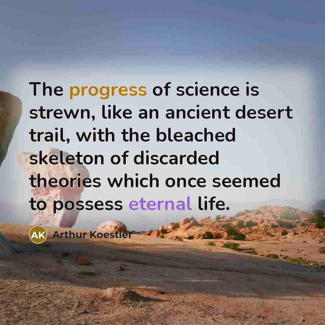 “The progress of science is strewn, like an ancient desert trail, with the bleached skeleton of discarded theories which once seemed to possess eternal life.” quote by Arthur Koestler