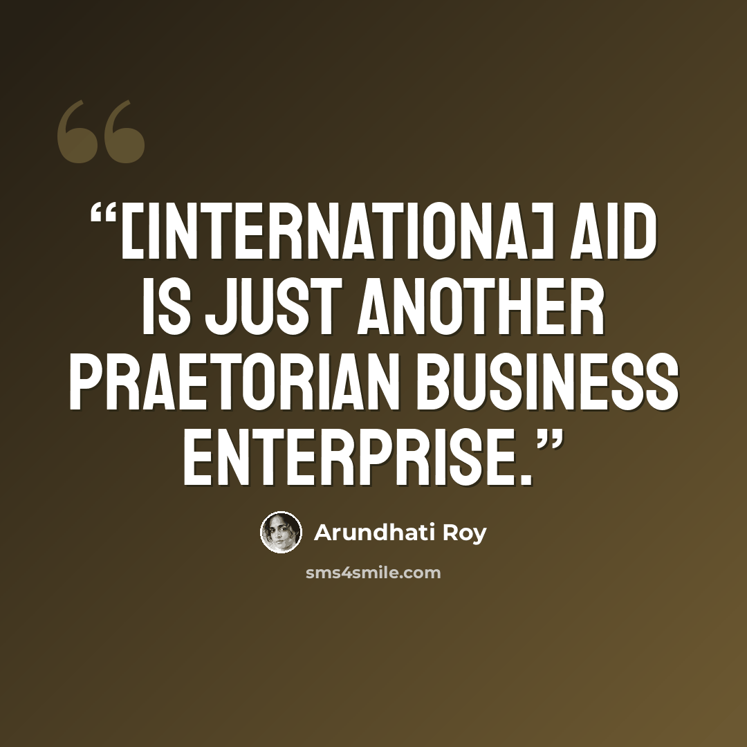 “[Internationa] Aid is just another praetorian business enterprise.” quote by Arundhati Roy