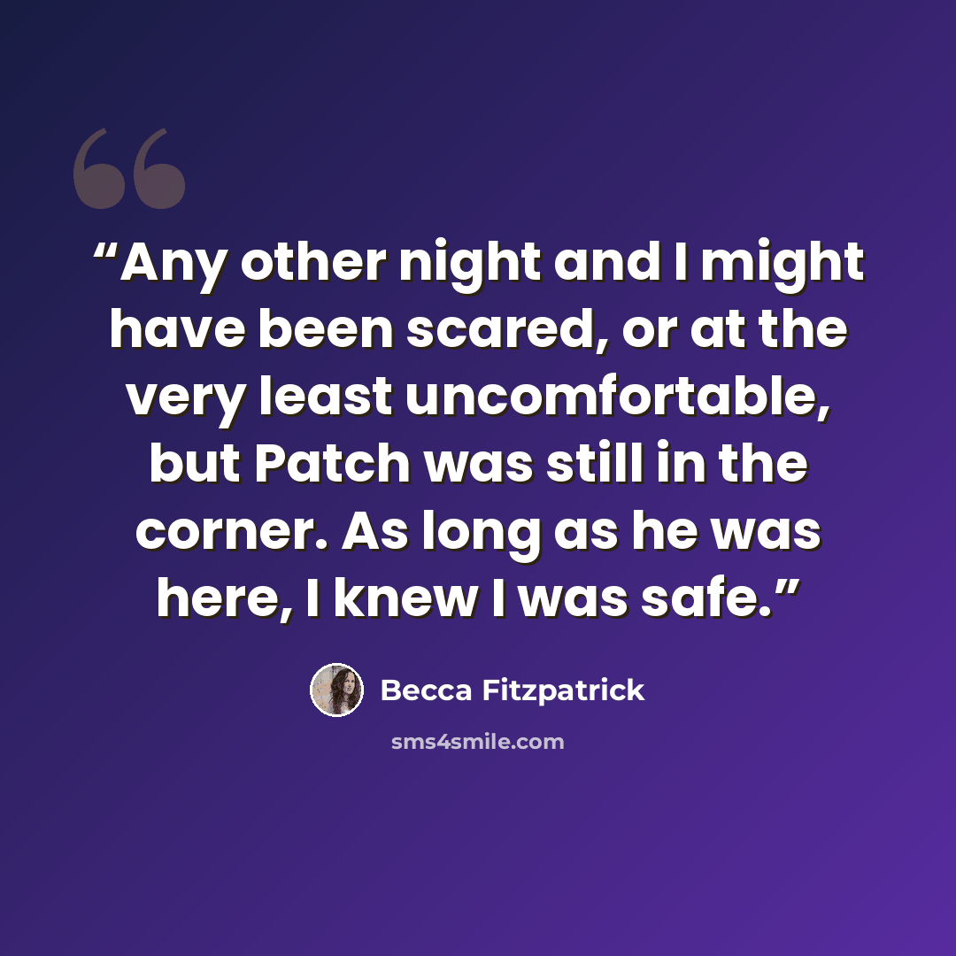 “Any other night and I might have been scared, or at the very least uncomfortable, but Patch was still in the corner. As long as he was here, I knew I was safe.” quote by Becca Fitzpatrick