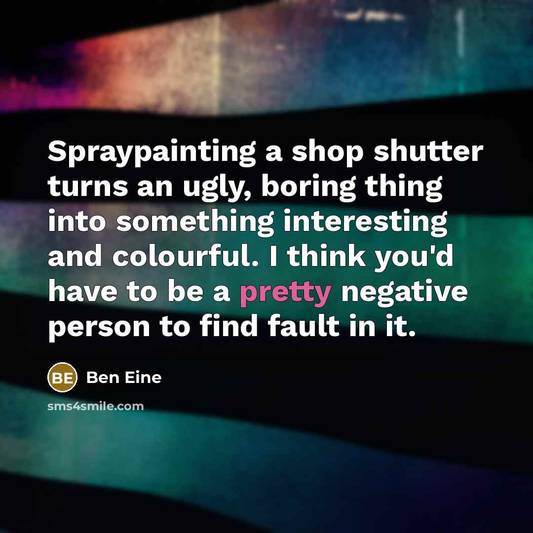 “Spraypainting a shop shutter turns an ugly, boring thing into something interesting and colourful. I think you'd have to be a pretty negative person to find fault in it.” quote by Ben Eine