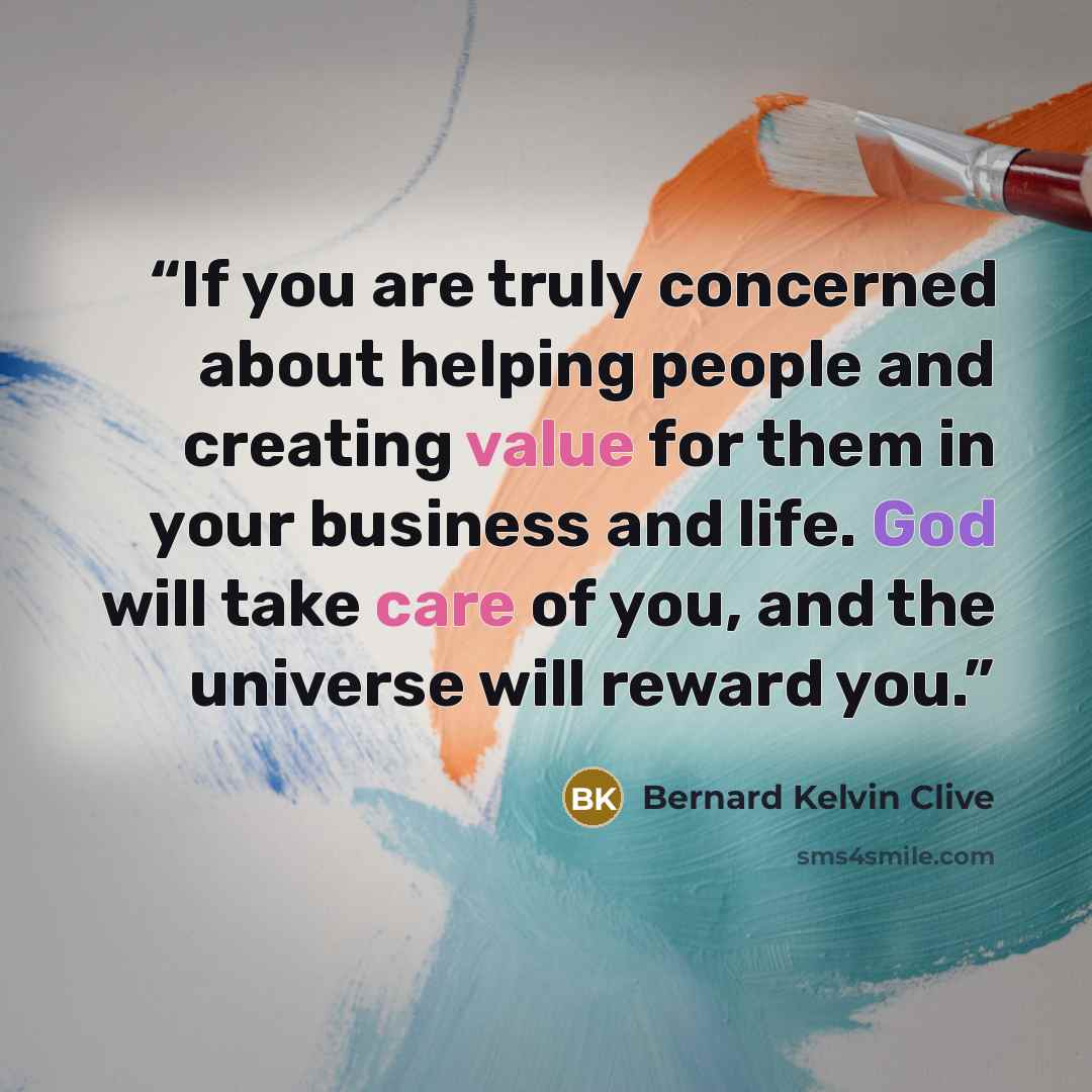 “If you are truly concerned about helping people and creating value for them in your business and life. God will take care of you, and the universe will reward you.” quote by Bernard Kelvin Clive