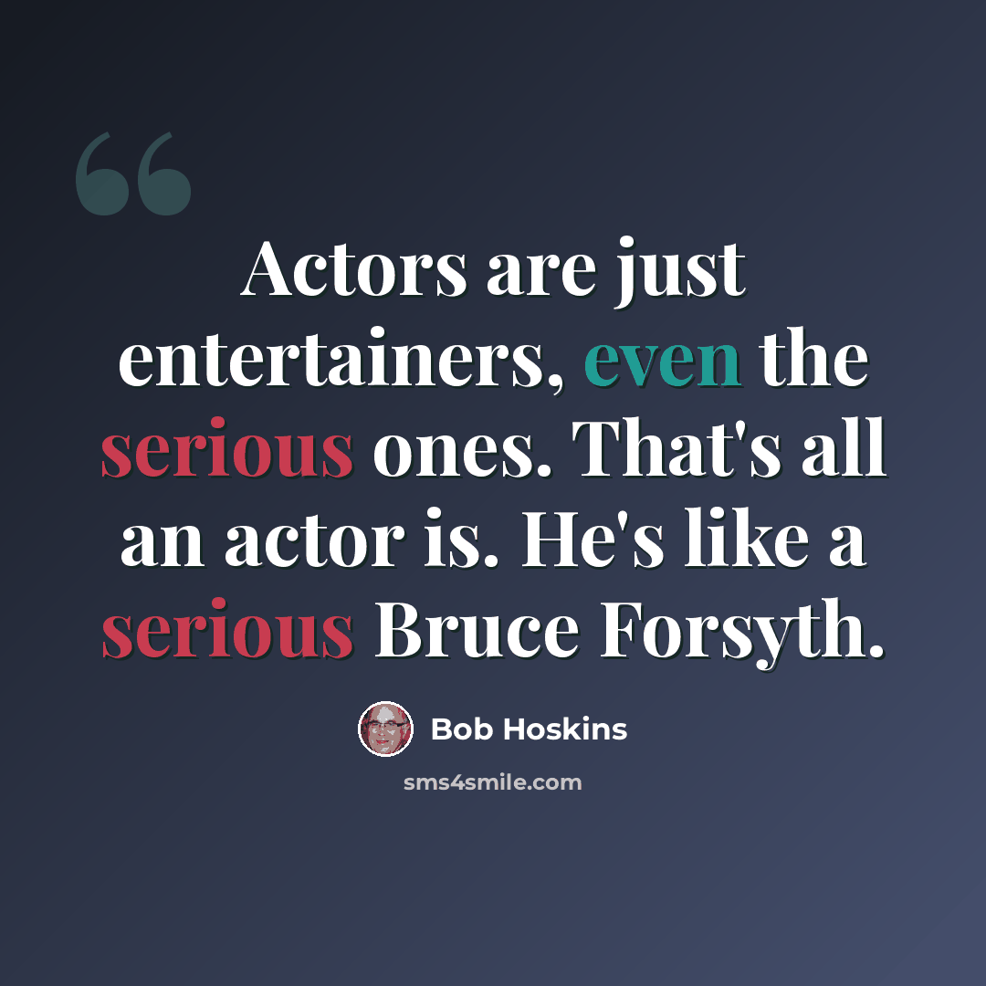 “Actors are just entertainers, even the serious ones. That's all an actor is. He's like a serious Bruce Forsyth.” quote by Bob Hoskins