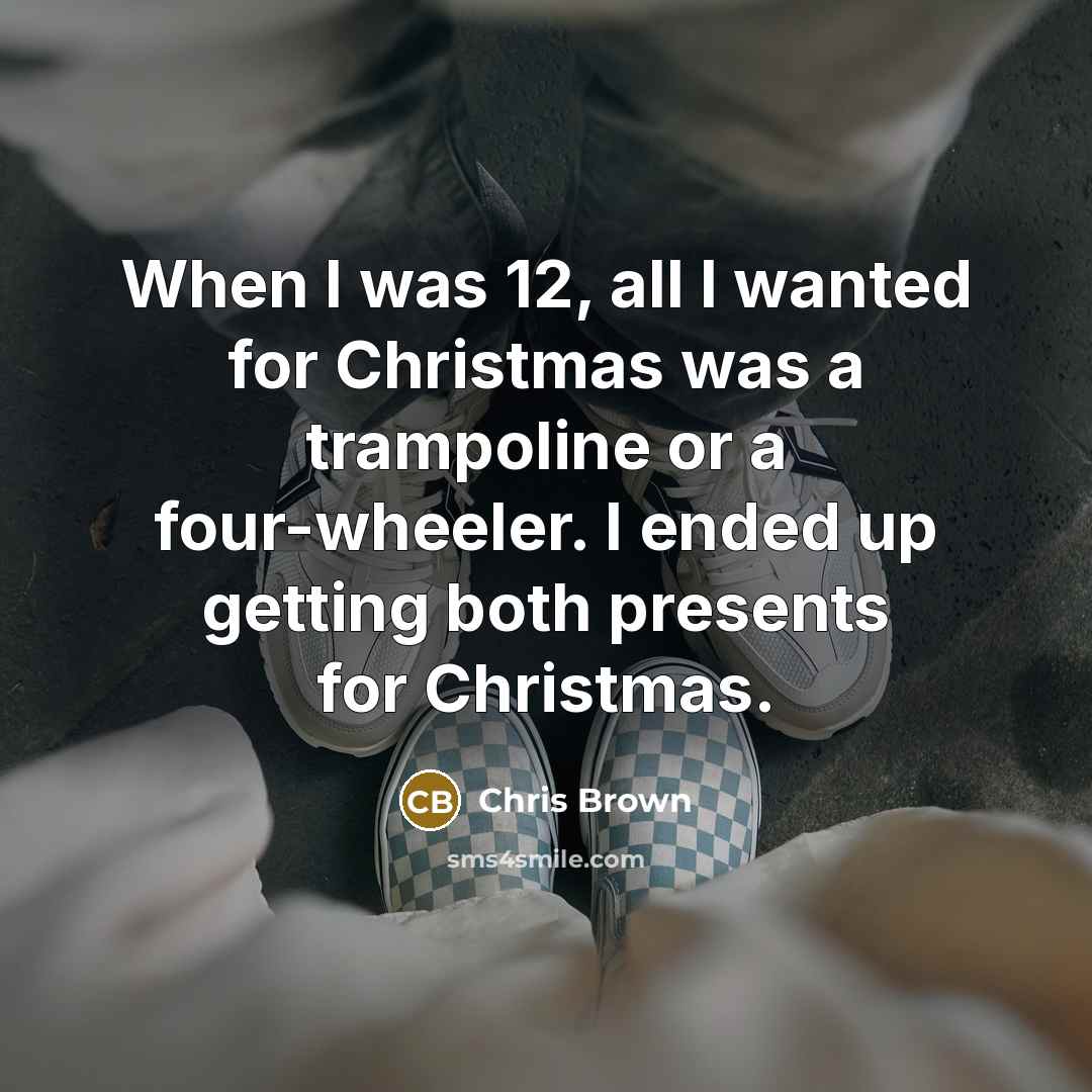 “When I was 12, all I wanted for Christmas was a trampoline or a four-wheeler. I ended up getting both presents for Christmas.” quote by Chris Brown