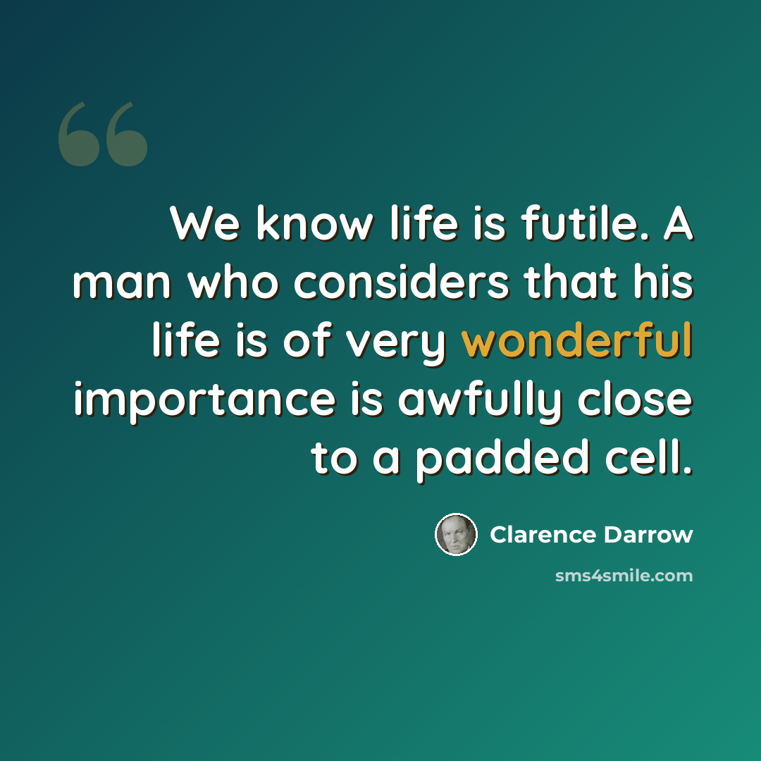“We know life is futile. A man who considers that his life is of very wonderful importance is awfully close to a padded cell.” quote by Clarence Darrow