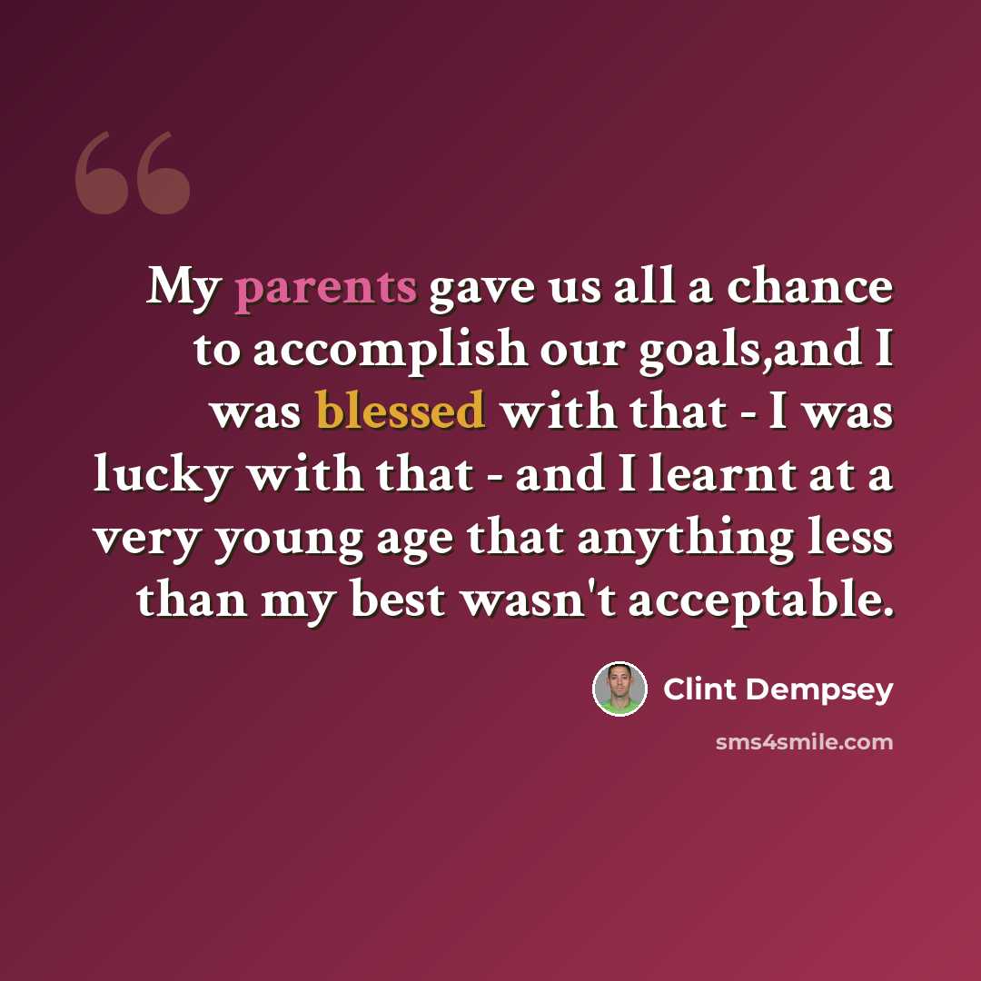 “My parents gave us all a chance to accomplish our goals,and I was blessed with that - I was lucky with that - and I learnt at a very young age that anything less than my best wasn't acceptable.” quote by Clint Dempsey