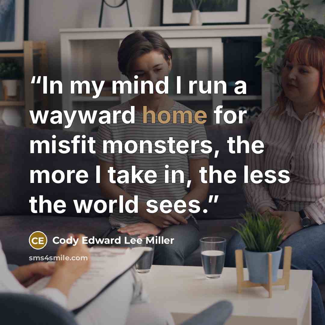 “In my mind I run a wayward home for misfit monsters, the more I take in, the less the world sees.” quote by Cody Edward Lee Miller