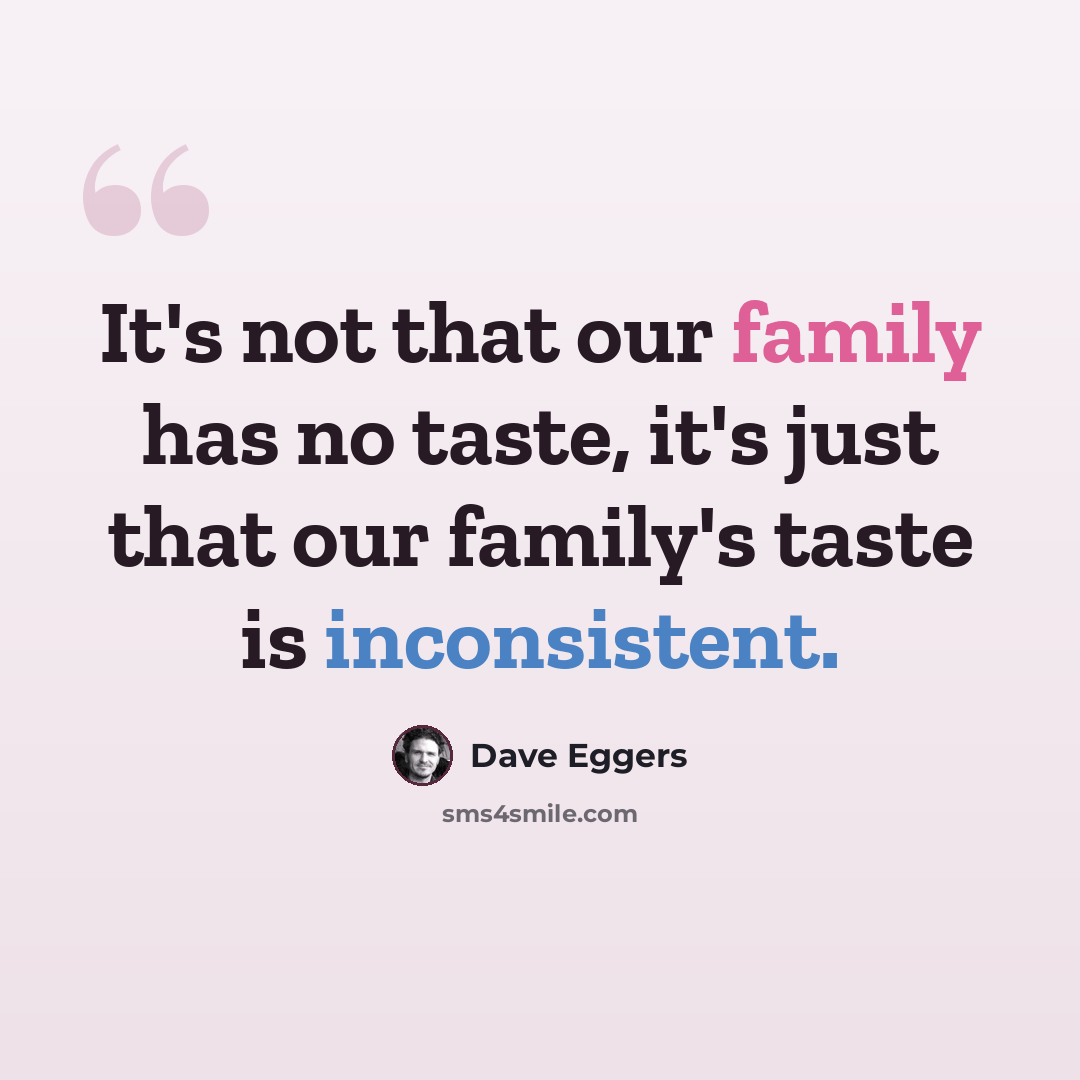 “It's not that our family has no taste, it's just that our family's taste is inconsistent.” quote by Dave Eggers