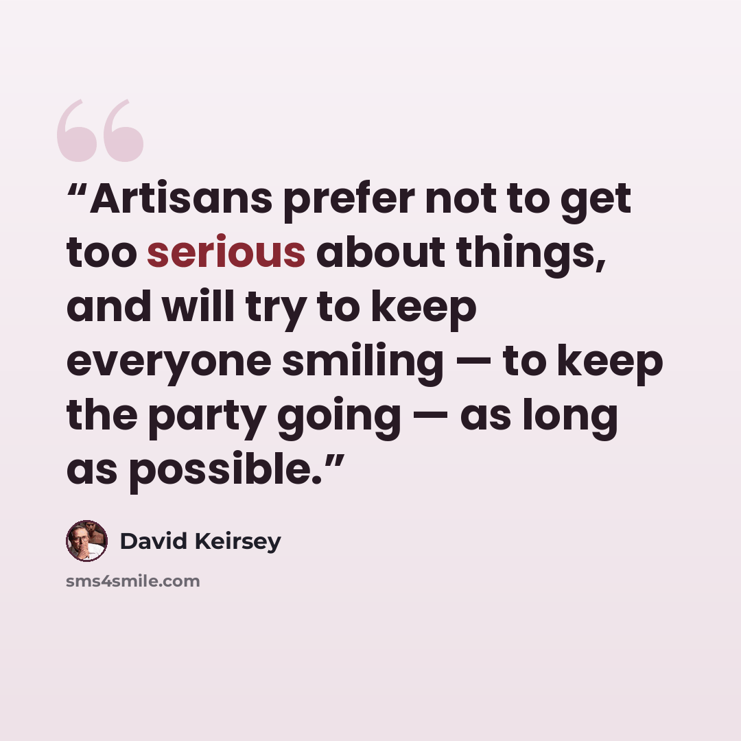 “Artisans prefer not to get too serious about things, and will try to keep everyone smiling — to keep the party going — as long as possible.” quote by David Keirsey