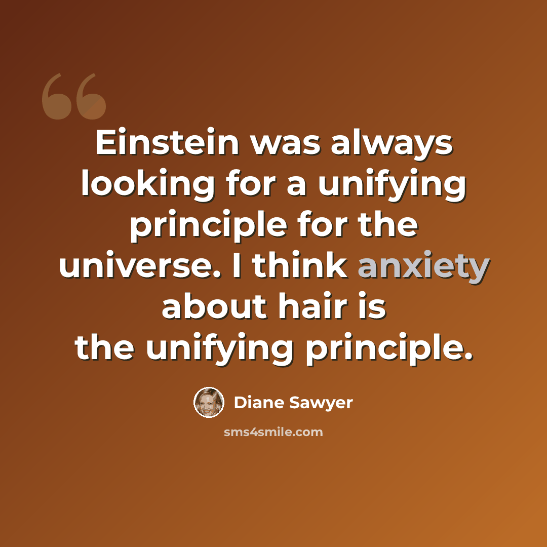 “Einstein was always looking for a unifying principle for the universe. I think anxiety about hair is the unifying principle.” quote by Diane Sawyer