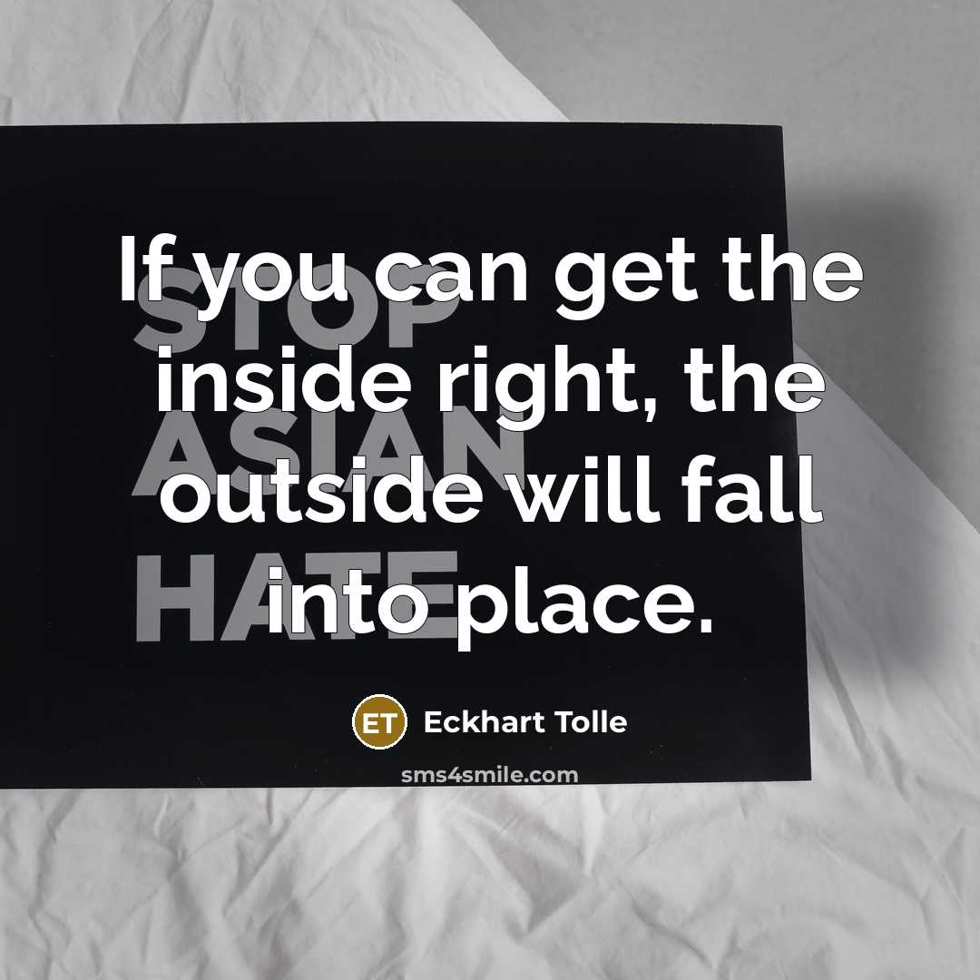 “If you can get the inside right, the outside will fall into place.” quote by Eckhart Tolle