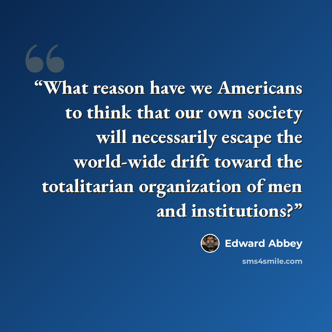 “What reason have we Americans to think that our own society will necessarily escape the world-wide drift toward the totalitarian organization of men and institutions?” quote by Edward Abbey