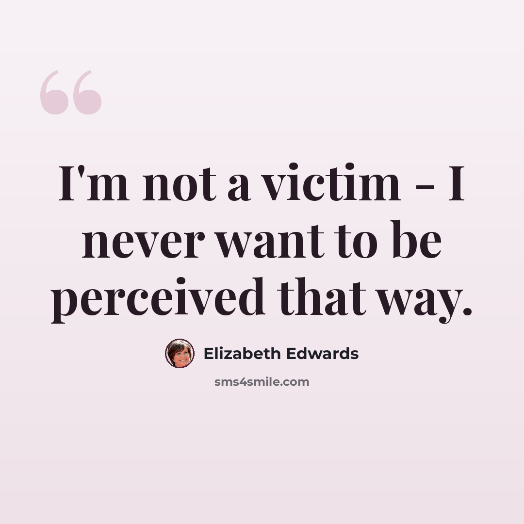 “I'm not a victim - I never want to be perceived that way.” quote by Elizabeth Edwards