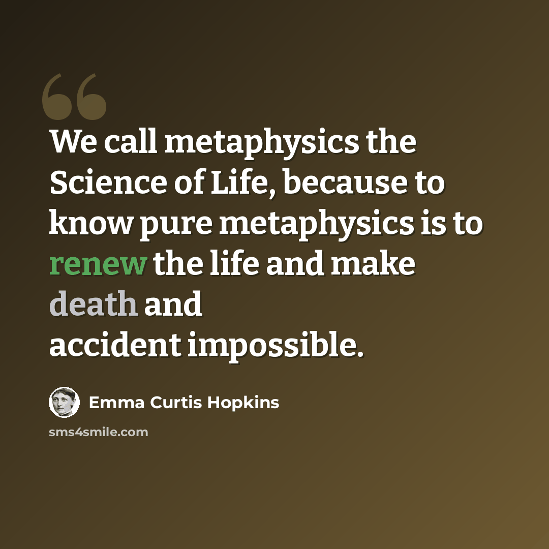 “We call metaphysics the Science of Life, because to know pure metaphysics is to renew the life and make death and accident impossible.” quote by Emma Curtis Hopkins