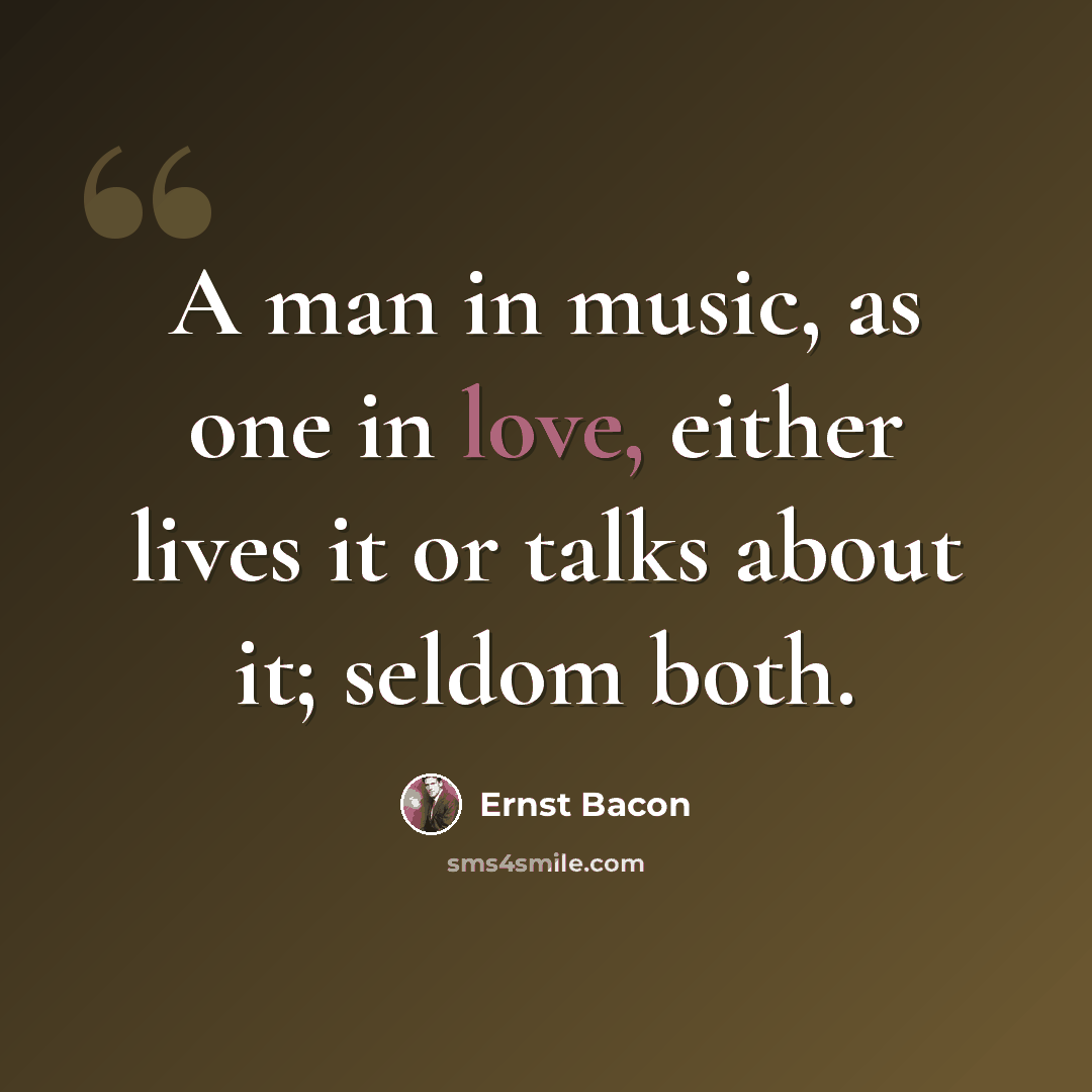 “A man in music, as one in love, either lives it or talks about it; seldom both.” quote by Ernst Bacon