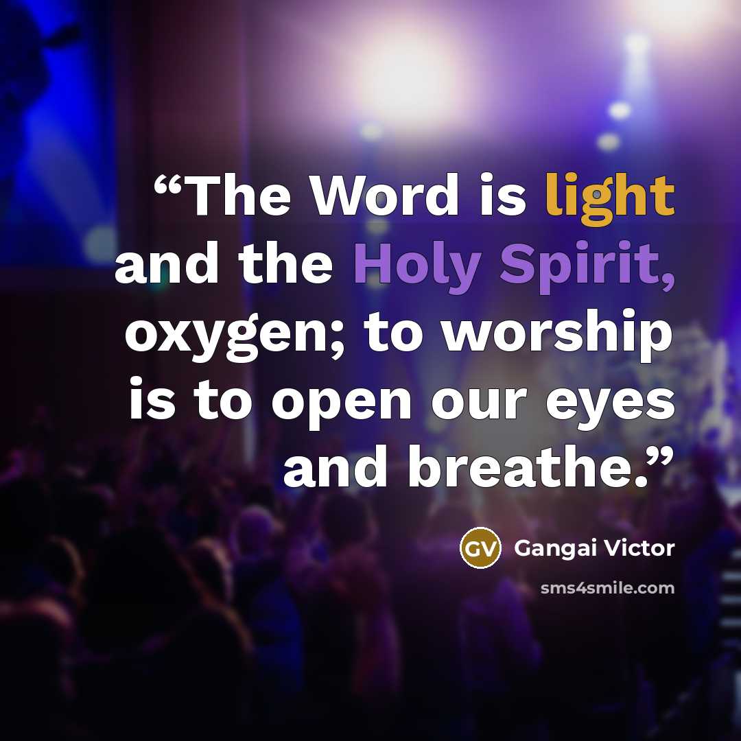 “The Word is light and the Holy Spirit, oxygen; to worship is to open our eyes and breathe.” quote by Gangai Victor