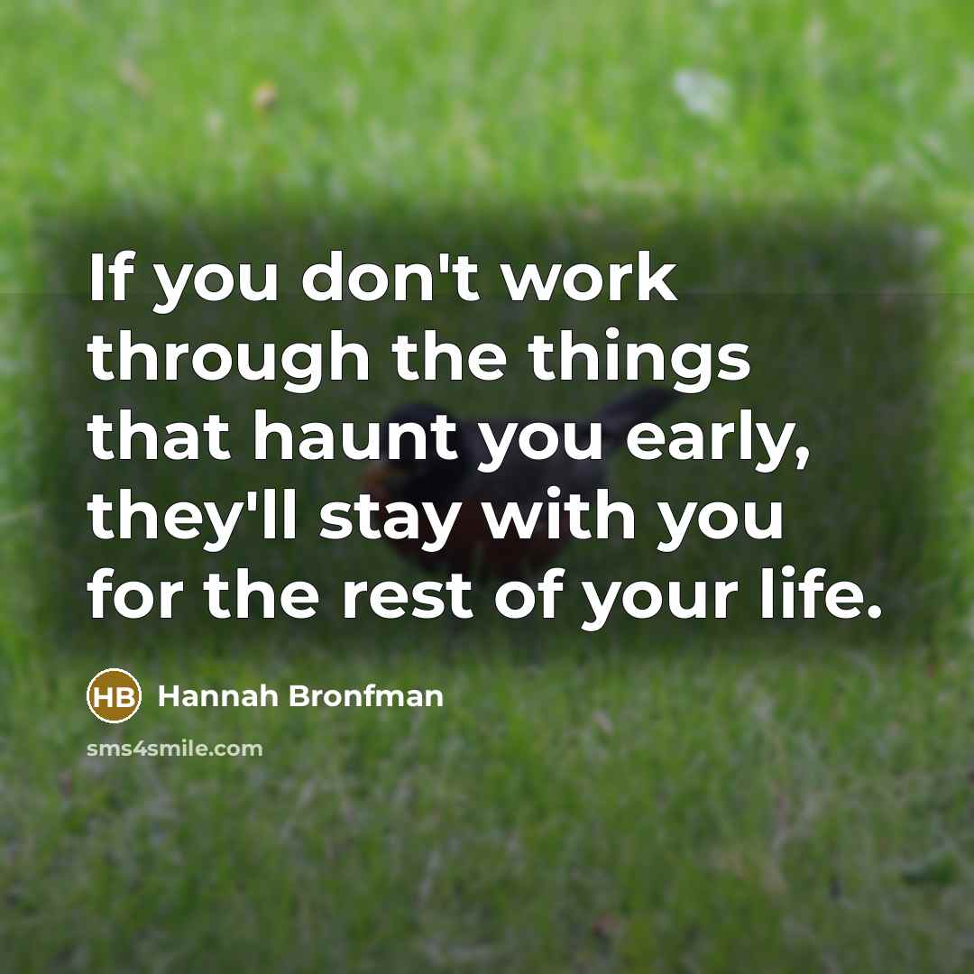 “If you don't work through the things that haunt you early, they'll stay with you for the rest of your life.” quote by Hannah Bronfman