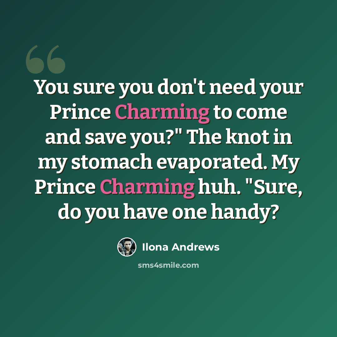 “You sure you don't need your Prince Charming to come and save you?" The knot in my stomach evaporated. My Prince Charming huh. "Sure, do you have one handy?” quote by Ilona Andrews