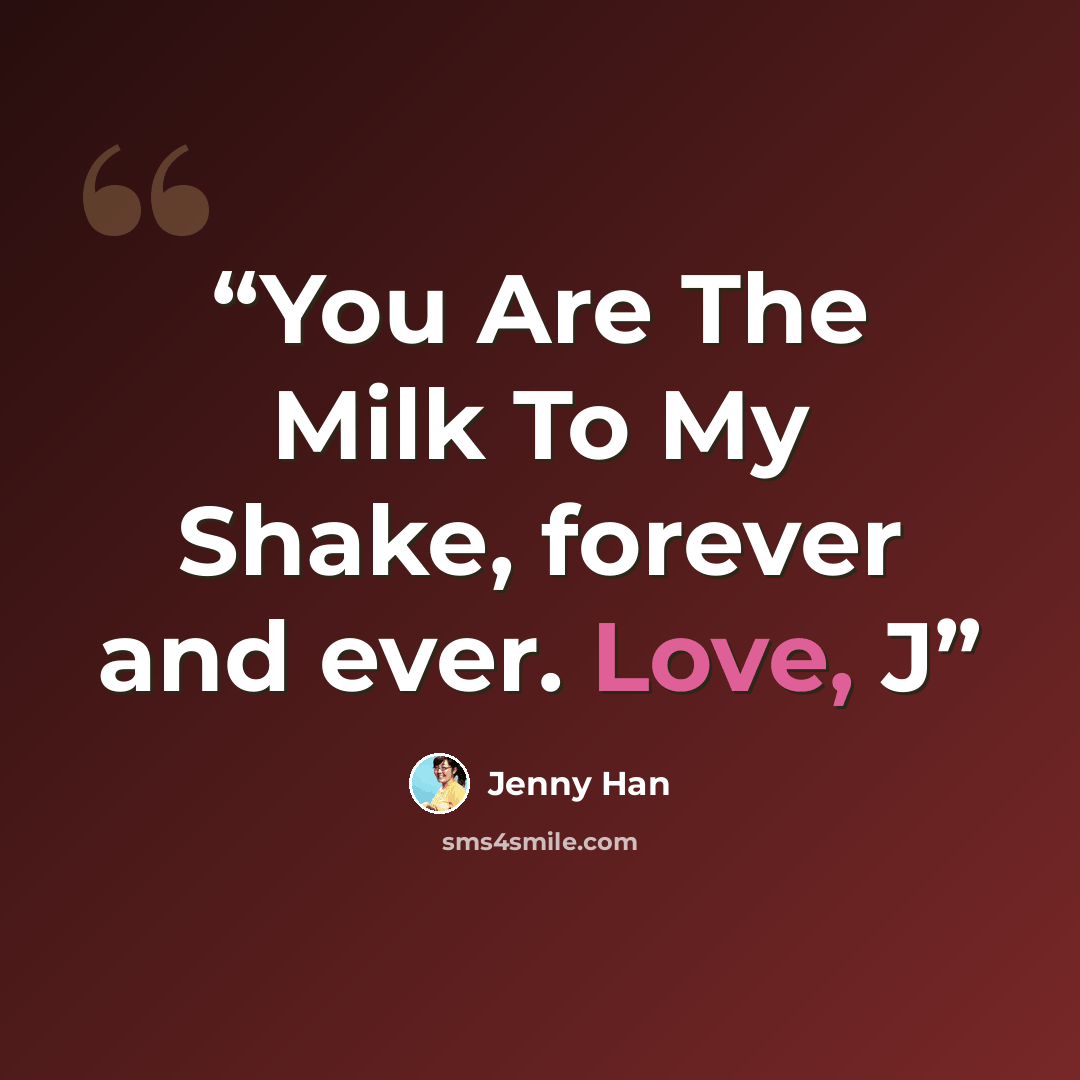 “You Are The Milk To My Shake, forever and ever. Love, J” quote by Jenny Han