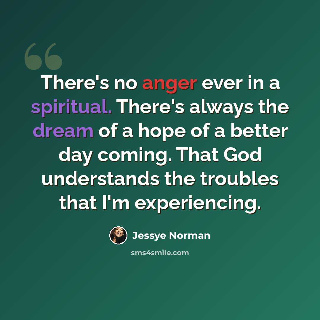 “There's no anger ever in a spiritual. There's always the dream of a hope of a better day coming. That God understands the troubles that I'm experiencing.” quote by Jessye Norman