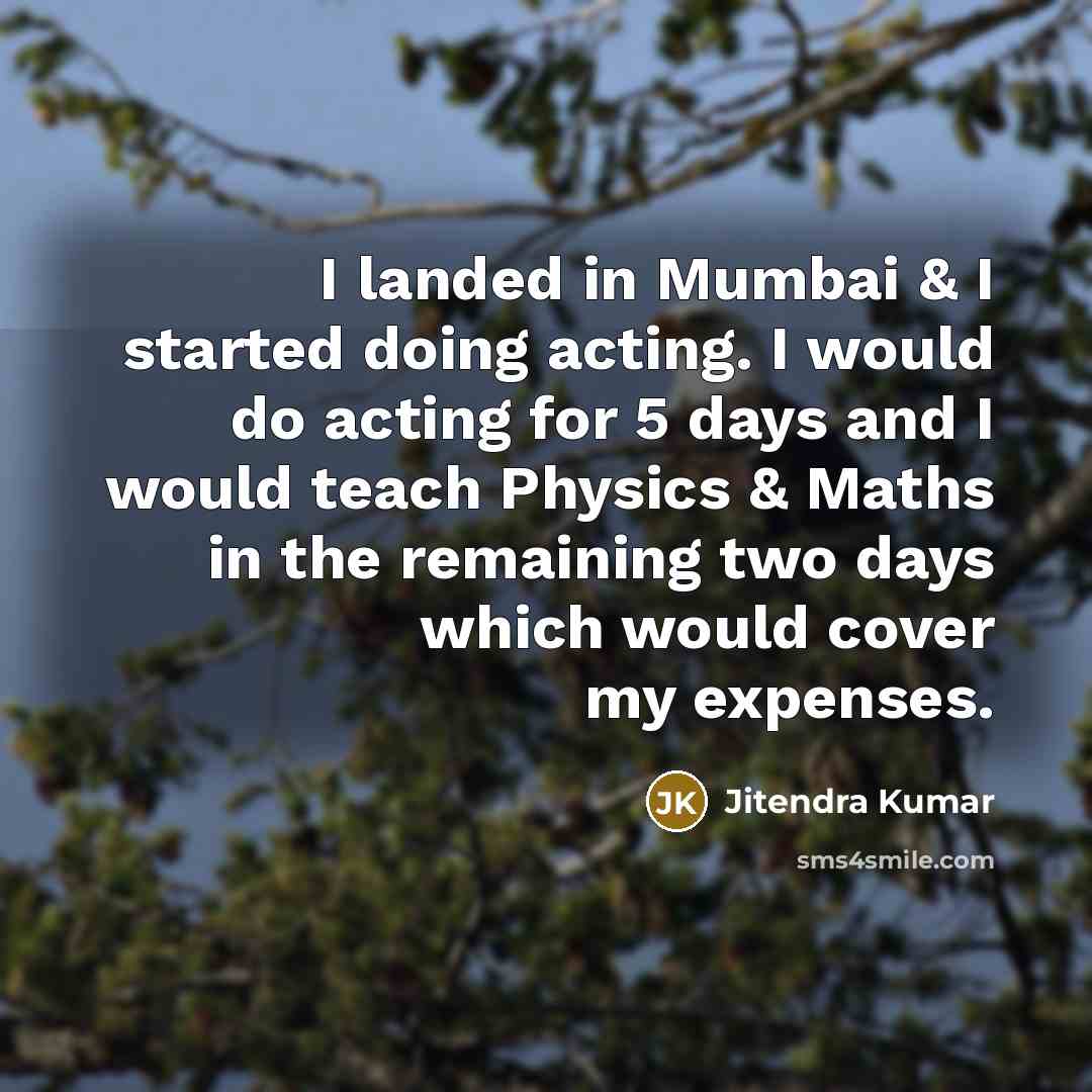 “I landed in Mumbai & I started doing acting. I would do acting for 5 days and I would teach Physics & Maths in the remaining two days which would cover my expenses.” quote by Jitendra Kumar
