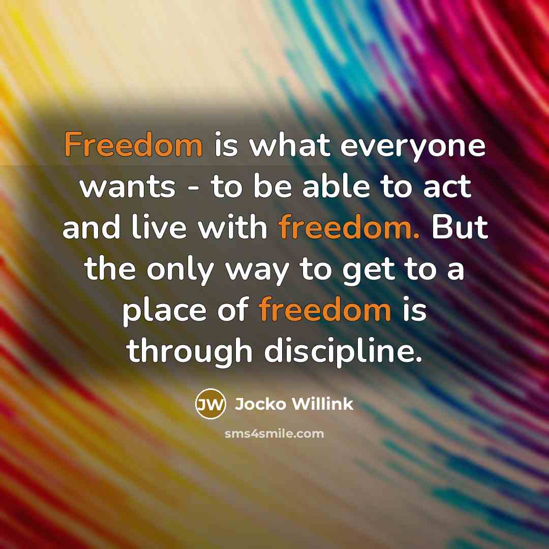“Freedom is what everyone wants - to be able to act and live with freedom. But the only way to get to a place of freedom is through discipline.” quote by Jocko Willink