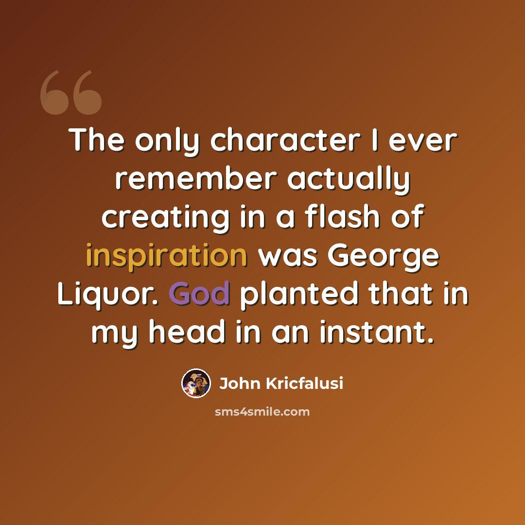 “The only character I ever remember actually creating in a flash of inspiration was George Liquor. God planted that in my head in an instant.” quote by John Kricfalusi