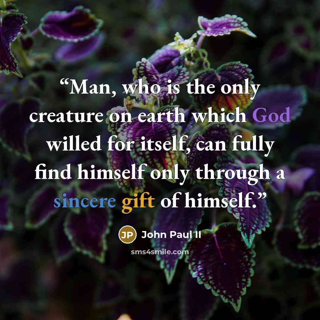 “Man, who is the only creature on earth which God willed for itself, can fully find himself only through a sincere gift of himself.” quote by John Paul II