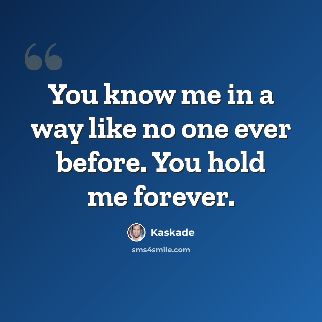 “You know me in a way like no one ever before. You hold me forever.” quote by Kaskade