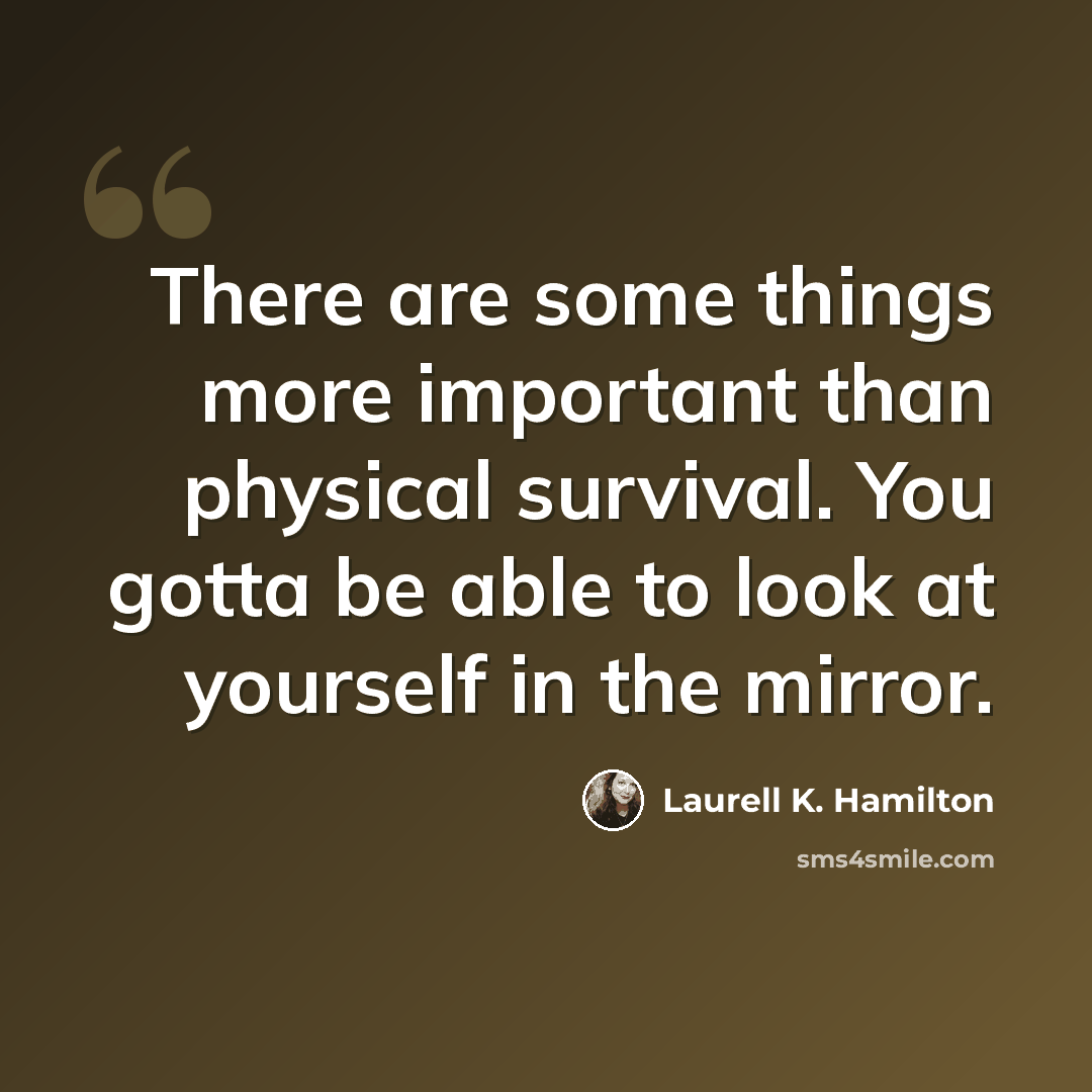 “There are some things more important than physical survival. You gotta be able to look at yourself in the mirror.” quote by Laurell K. Hamilton