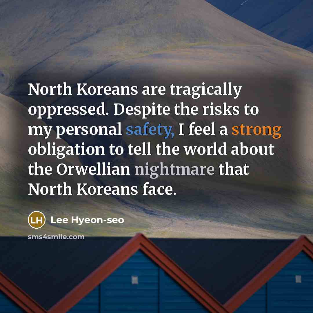 “North Koreans are tragically oppressed. Despite the risks to my personal safety, I feel a strong obligation to tell the world about the Orwellian nightmare that North Koreans face.” quote by Lee Hyeon-seo