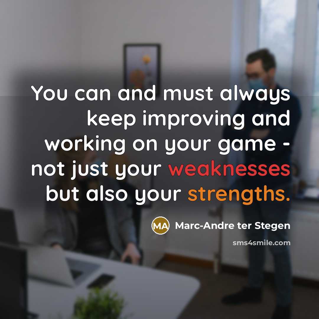“You can and must always keep improving and working on your game - not just your weaknesses but also your strengths.” quote by Marc-Andre ter Stegen