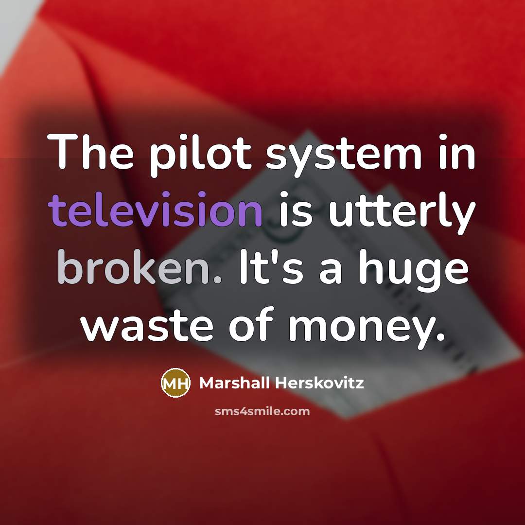 “The pilot system in television is utterly broken. It's a huge waste of money.” quote by Marshall Herskovitz