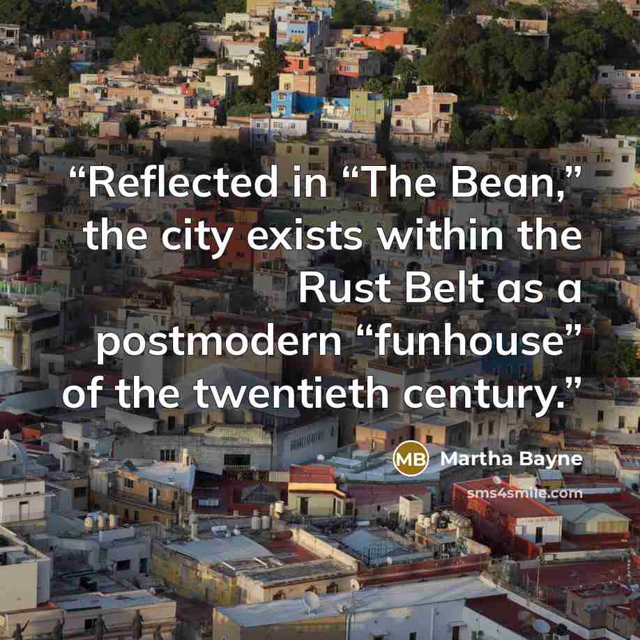“Reflected in “The Bean,” the city exists within the Rust Belt as a postmodern “funhouse” of the twentieth century.” quote by Martha Bayne