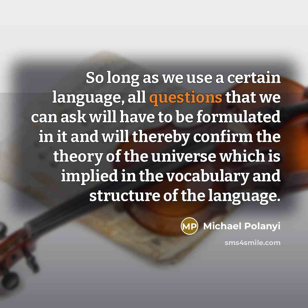 “So long as we use a certain language, all questions that we can ask will have to be formulated in it and will thereby confirm the theory of the universe which is implied in the vocabulary and structure of the language.” quote by Michael Polanyi