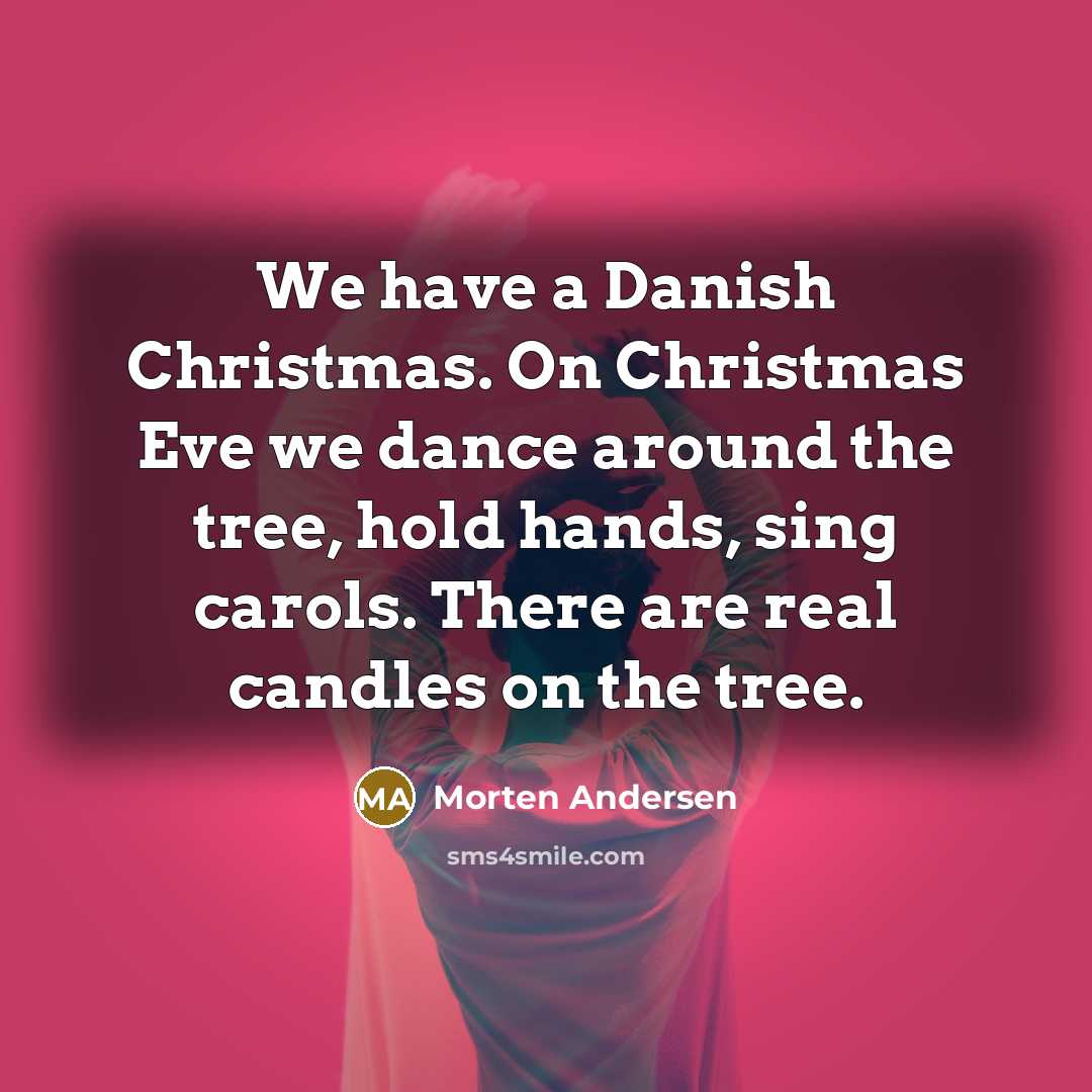 “We have a Danish Christmas. On Christmas Eve we dance around the tree, hold hands, sing carols. There are real candles on the tree.” quote by Morten Andersen