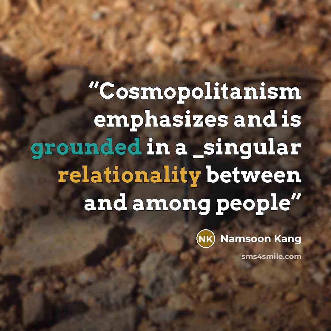 “Cosmopolitanism emphasizes and is grounded in a _singular relationality between and among people” quote by Namsoon Kang