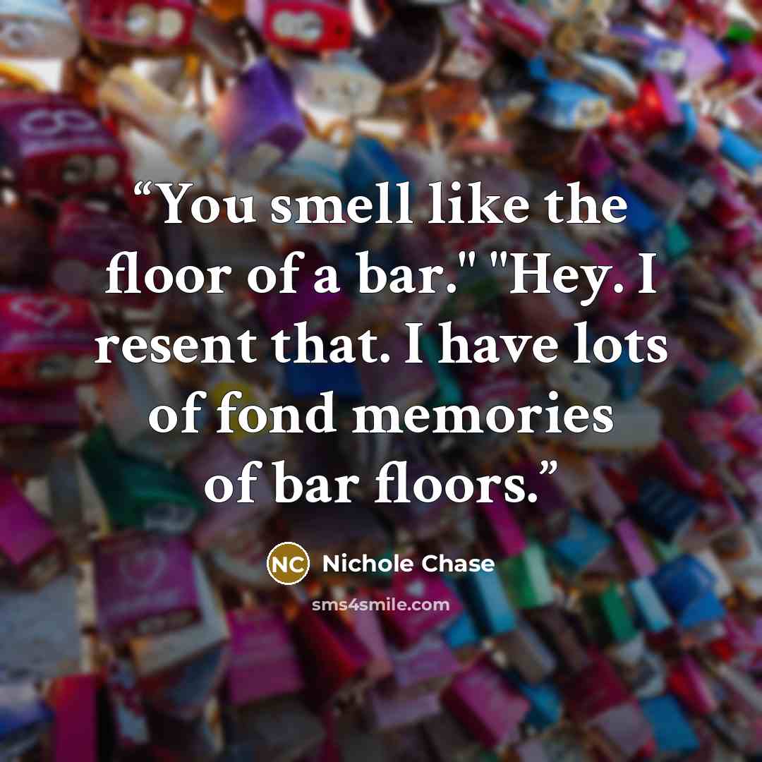 “You smell like the floor of a bar." "Hey. I resent that. I have lots of fond memories of bar floors.” quote by Nichole Chase