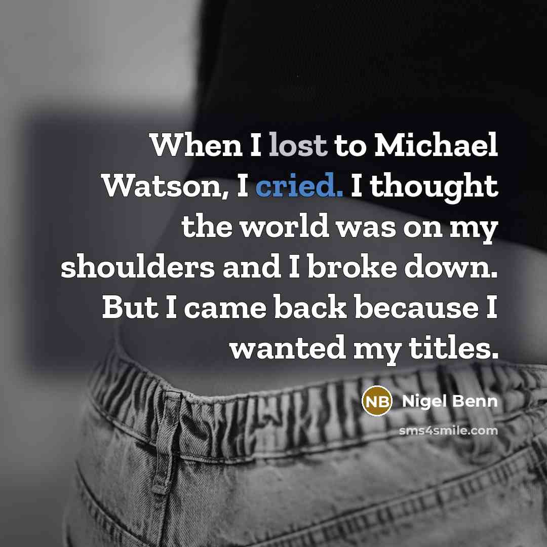 “When I lost to Michael Watson, I cried. I thought the world was on my shoulders and I broke down. But I came back because I wanted my titles.” quote by Nigel Benn