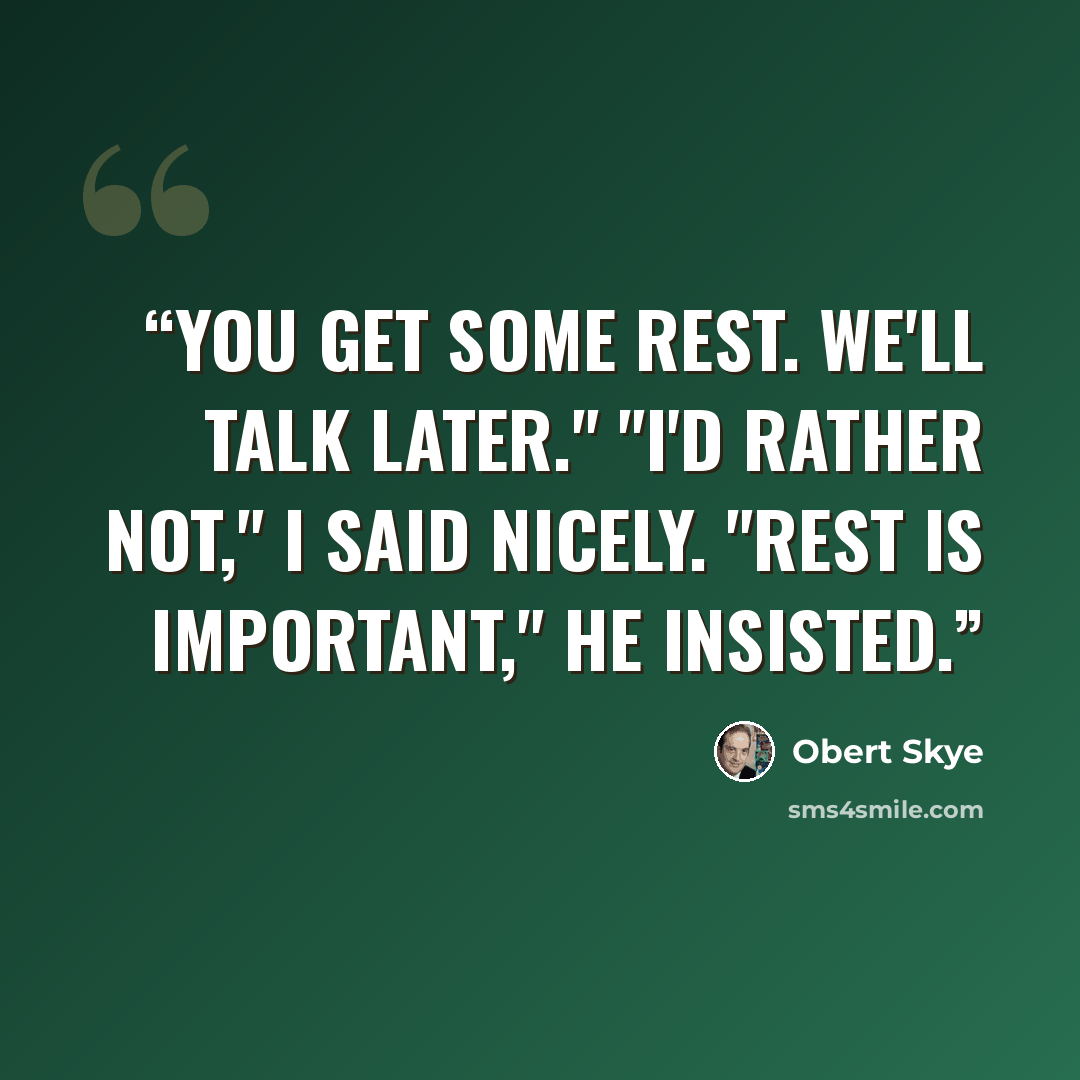 “You get some rest. We'll talk later." "I'd rather not," I said nicely. "Rest is important," he insisted.” quote by Obert Skye