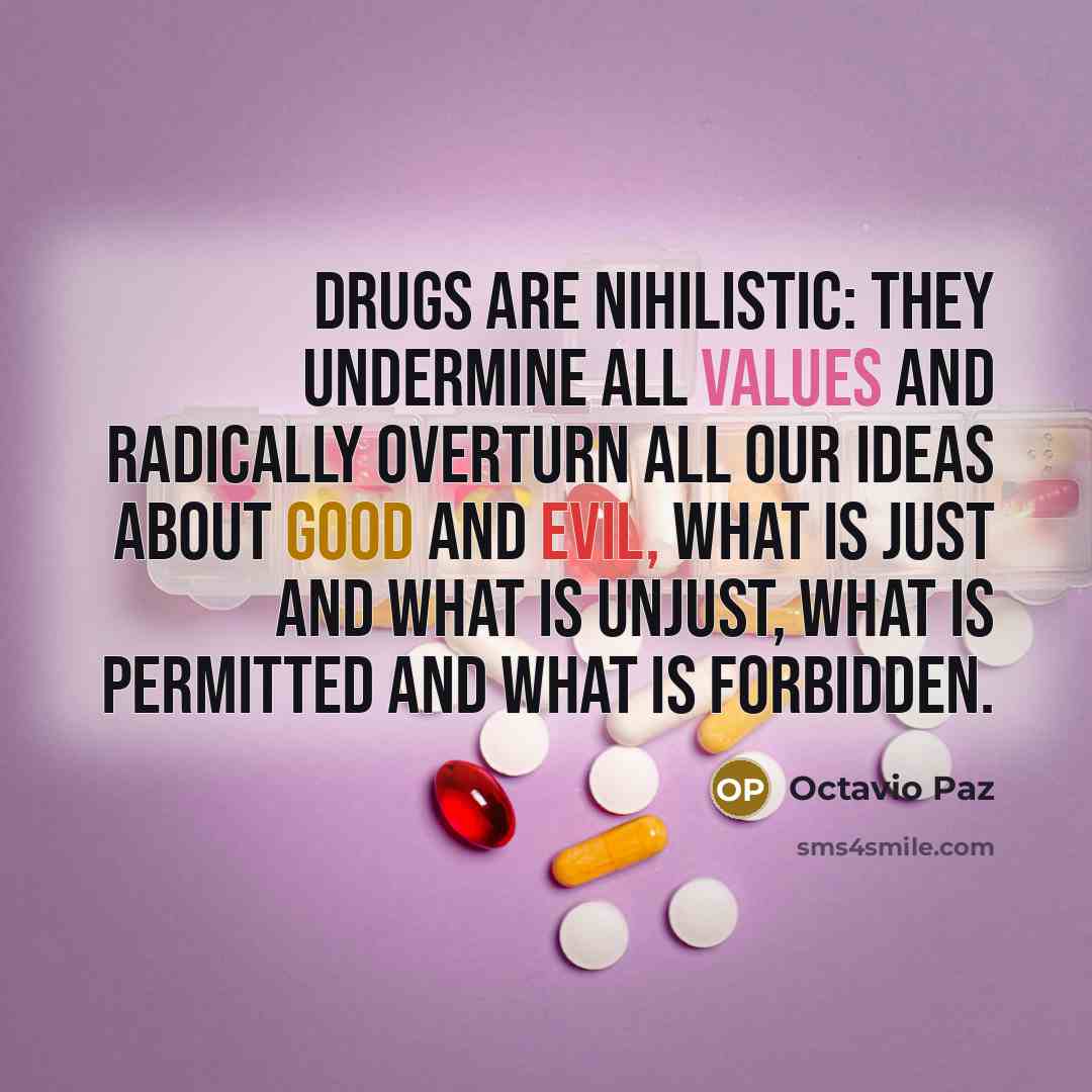 “Drugs are nihilistic: they undermine all values and radically overturn all our ideas about good and evil, what is just and what is unjust, what is permitted and what is forbidden.” quote by Octavio Paz