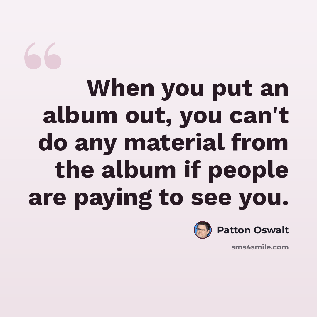 “When you put an album out, you can't do any material from the album if people are paying to see you.” quote by Patton Oswalt