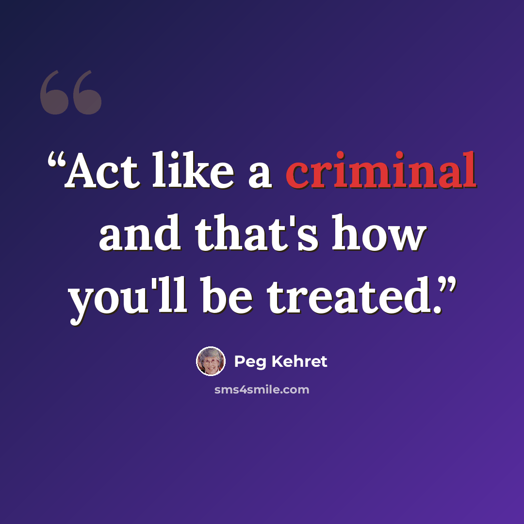 “Act like a criminal and that's how you'll be treated.” quote by Peg Kehret