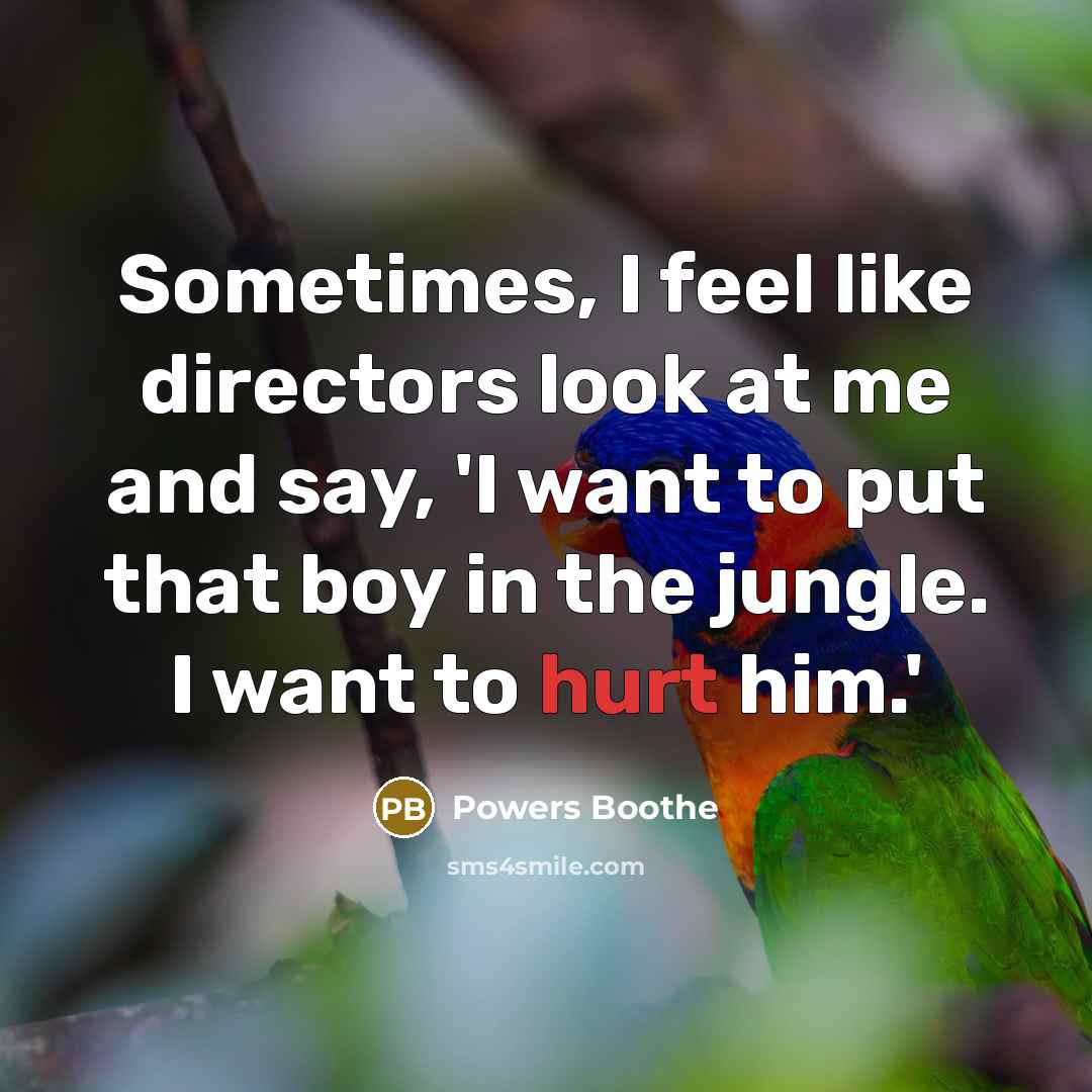 “Sometimes, I feel like directors look at me and say, 'I want to put that boy in the jungle. I want to hurt him.'” quote by Powers Boothe