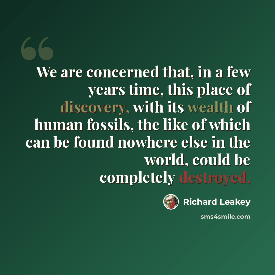 “We are concerned that, in a few years time, this place of discovery, with its wealth of human fossils, the like of which can be found nowhere else in the world, could be completely destroyed.” quote by Richard Leakey