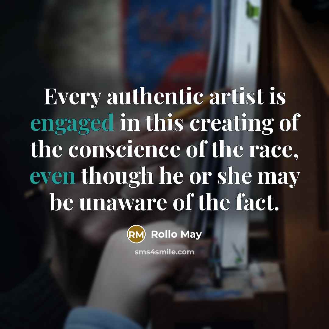 “Every authentic artist is engaged in this creating of the conscience of the race, even though he or she may be unaware of the fact.” quote by Rollo May