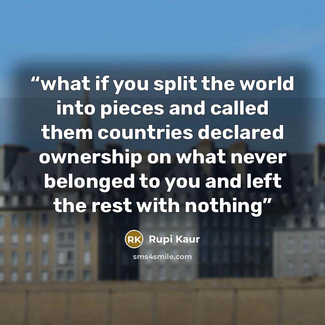 “what if you split the world into pieces and called them countries declared ownership on what never belonged to you and left the rest with nothing” quote by Rupi Kaur
