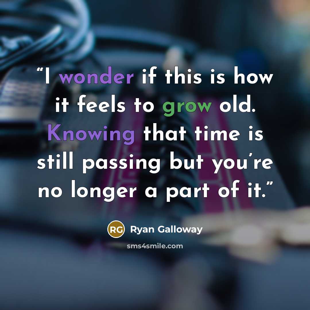 “I wonder if this is how it feels to grow old. Knowing that time is still passing but you’re no longer a part of it.” quote by Ryan Galloway