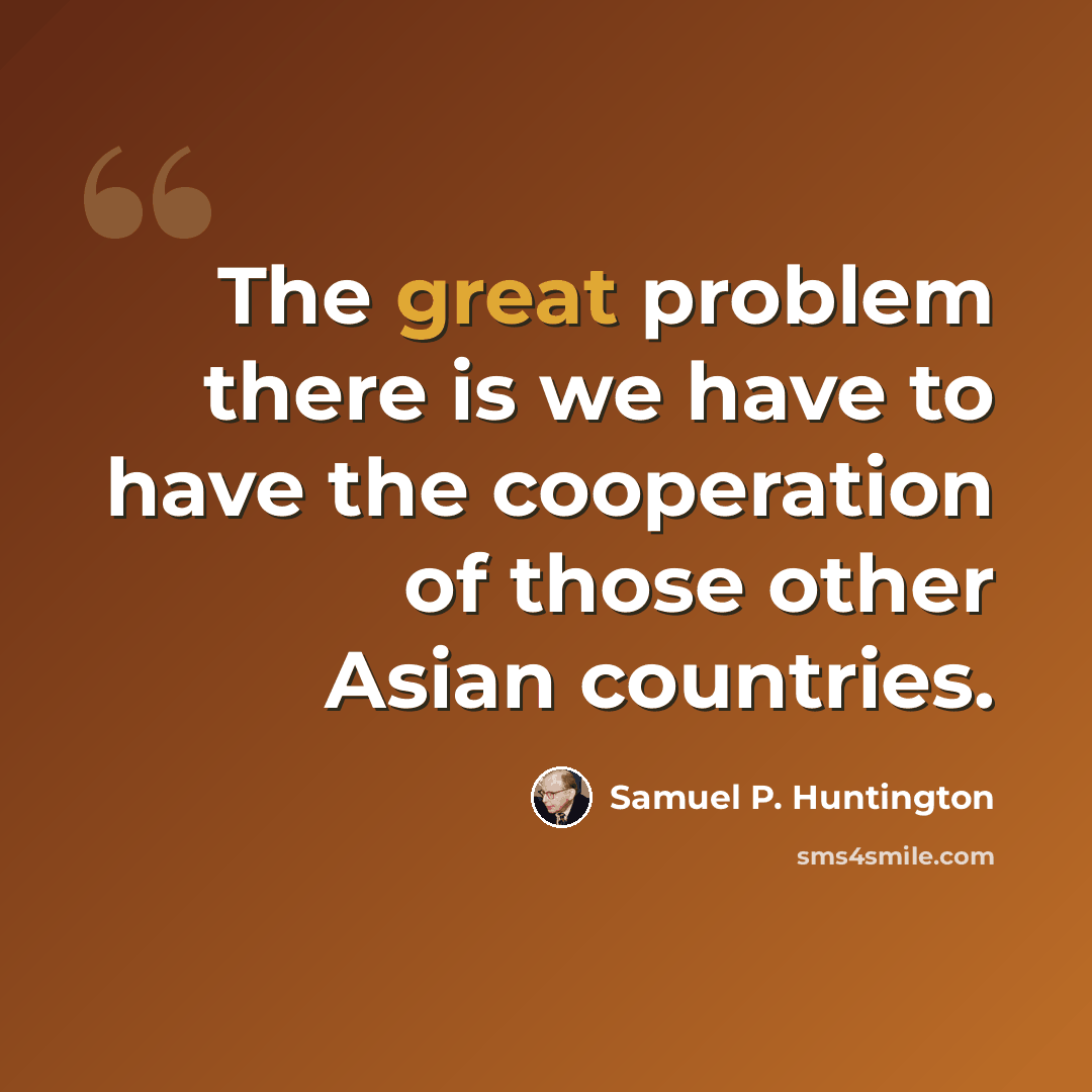 “The great problem there is we have to have the cooperation of those other Asian countries.” quote by Samuel P. Huntington
