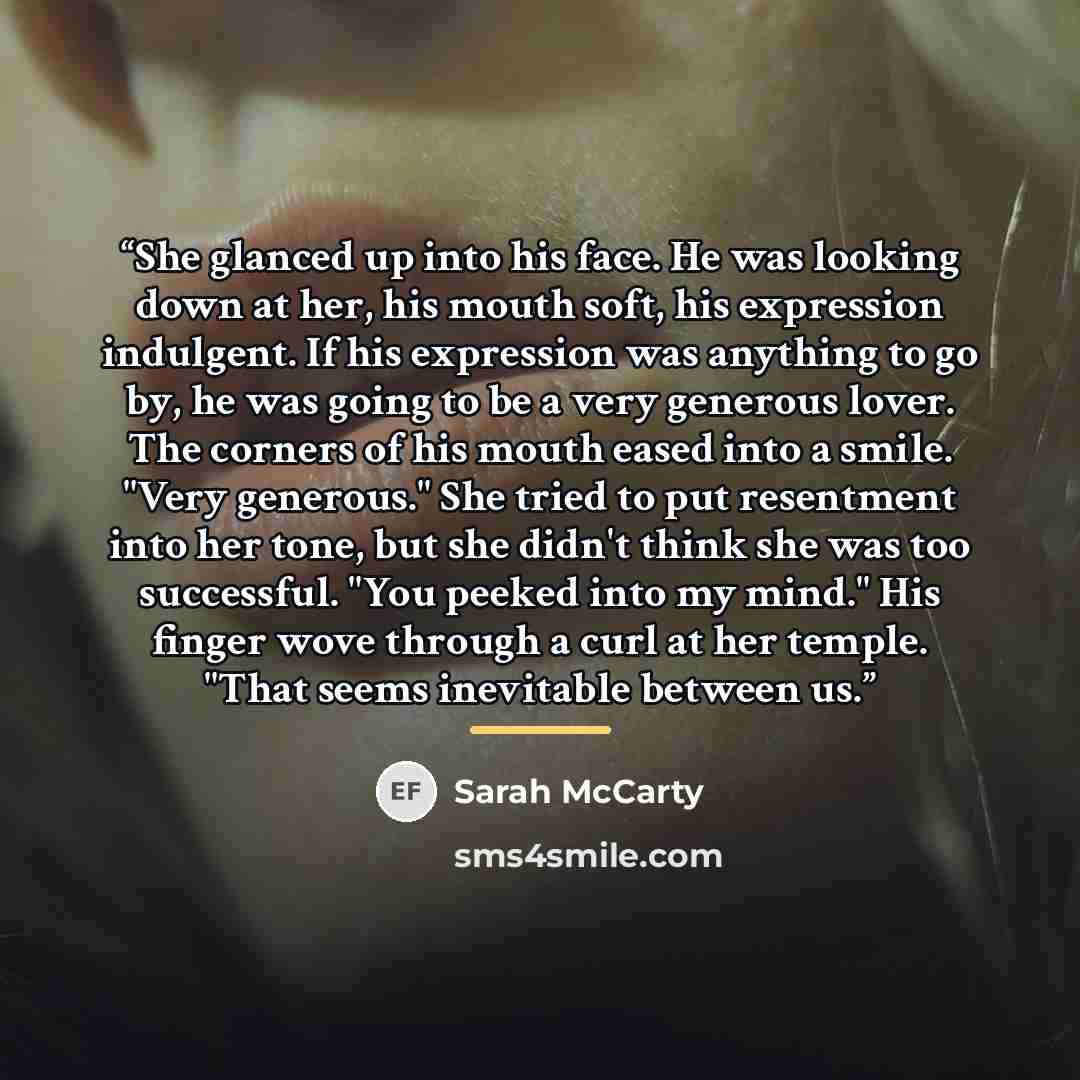 “She glanced up into his face. He was looking down at her, his mouth soft, his expression indulgent. If his expression was anything to go by, he was going to be a very generous lover. The corners of his mouth eased into a smile. "Very generous." She tried to put resentment into her tone, but she…” quote by Sarah McCarty